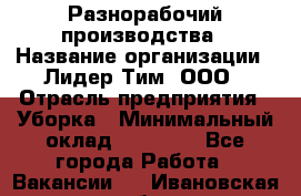 Разнорабочий производства › Название организации ­ Лидер Тим, ООО › Отрасль предприятия ­ Уборка › Минимальный оклад ­ 15 000 - Все города Работа » Вакансии   . Ивановская обл.